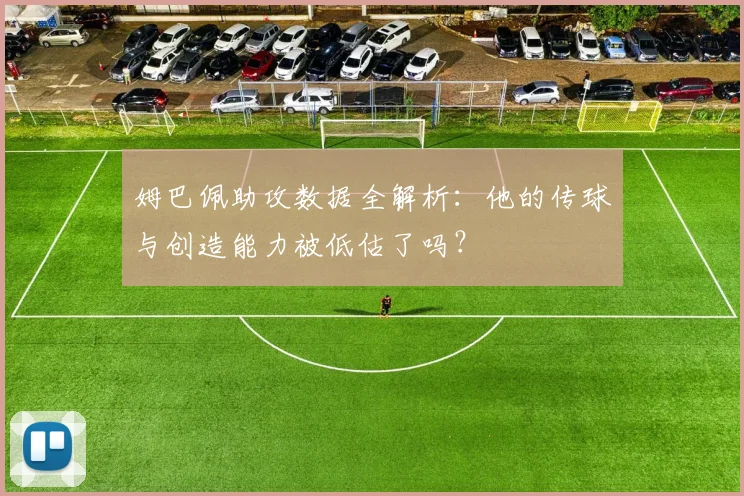 姆巴佩助攻数据全解析：他的传球与创造能力被低估了吗？