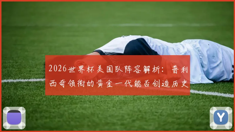 2026世界杯美国队阵容解析：普利西奇领衔的黄金一代能否创造历史？