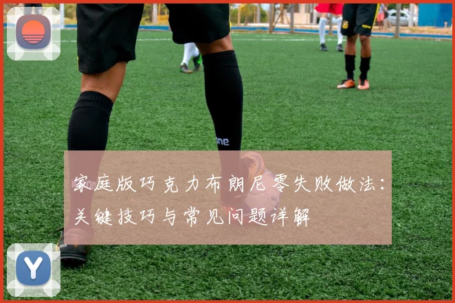 家庭版巧克力布朗尼零失败做法：关键技巧与常见问题详解