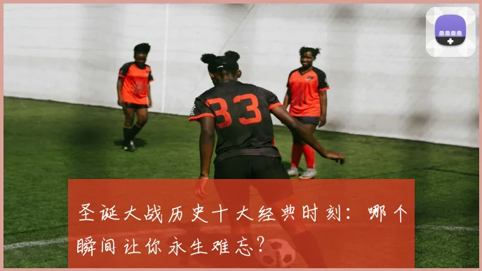圣诞大战历史十大经典时刻:哪个瞬间让你永生难忘?