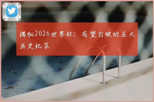揭秘2026世界杯:有望打破的五大历史纪录