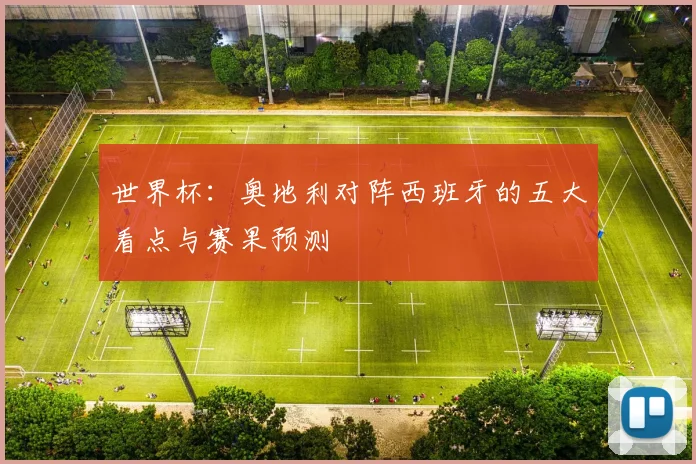世界杯：奥地利对阵西班牙的五大看点与赛果预测