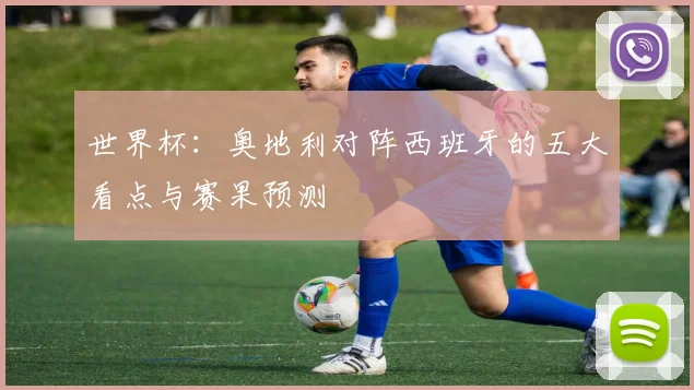 世界杯:奥地利对阵西班牙的五大看点与赛果预测