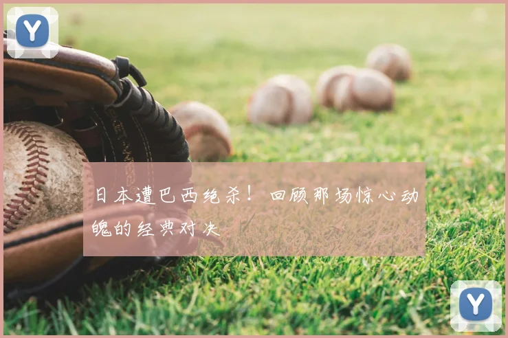 日本遭巴西绝杀!回顾那场惊心动魄的经典对决