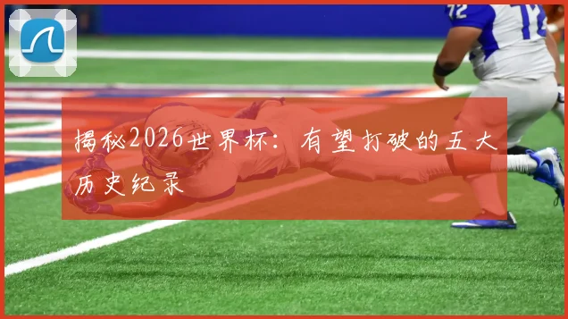 揭秘2026世界杯：有望打破的五大历史纪录