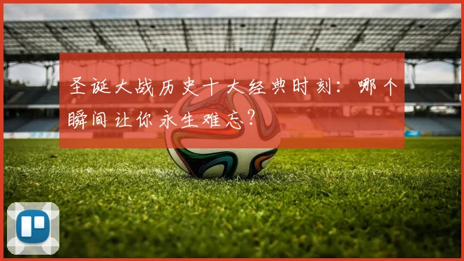 圣诞大战历史十大经典时刻：哪个瞬间让你永生难忘？