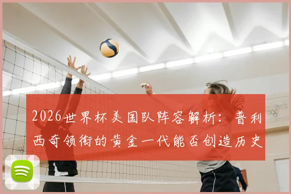 2026世界杯美国队阵容解析:普利西奇领衔的黄金一代能否创造历史?