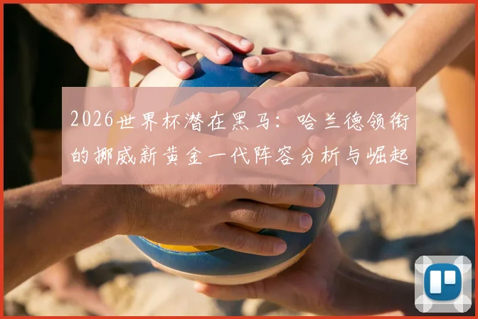 2026世界杯潜在黑马:哈兰德领衔的挪威新黄金一代阵容分析与崛起之路