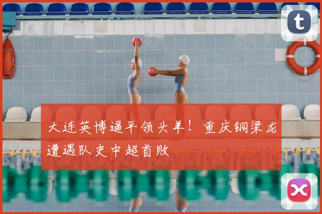 大连英博逼平领头羊!重庆铜梁龙遭遇队史中超首败