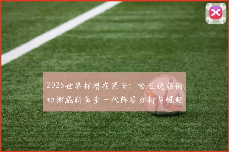 2026世界杯潜在黑马：哈兰德领衔的挪威新黄金一代阵容分析与崛起之路