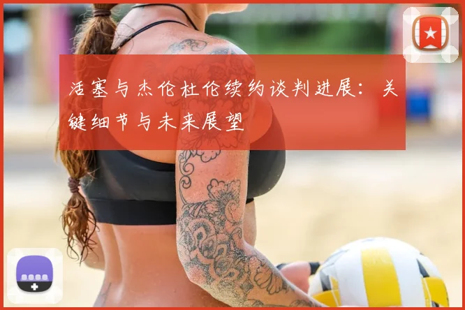 活塞与杰伦杜伦续约谈判进展:关键细节与未来展望