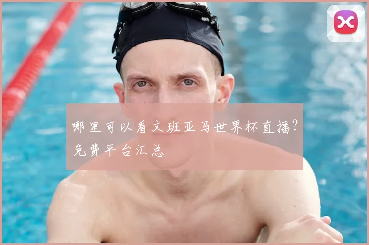 哪里可以看文班亚马世界杯直播？免费平台汇总