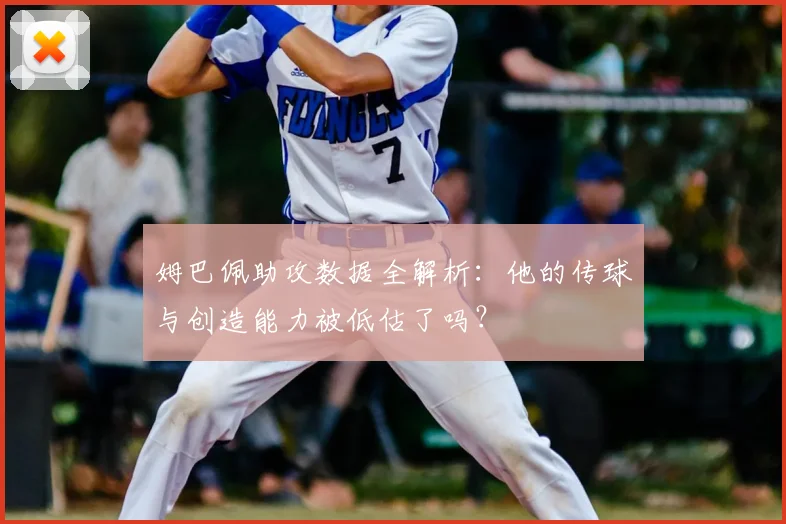 姆巴佩助攻数据全解析：他的传球与创造能力被低估了吗？
