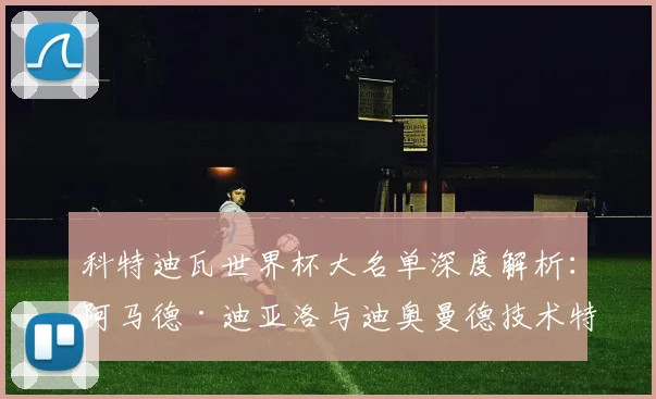 科特迪瓦世界杯大名单深度解析：阿马德·迪亚洛与迪奥曼德技术特点及阵容展望