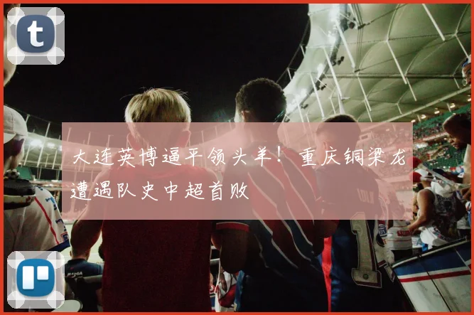 大连英博逼平领头羊！重庆铜梁龙遭遇队史中超首败